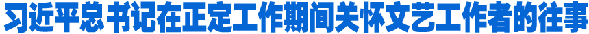 习近平总书记在正定工作期间关怀文艺工作者的往事